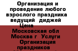 Организация и проведение любого взрослого праздника, ведущий, диджей › Цена ­ 20 000 - Московская обл., Москва г. Услуги » Организация праздников   . Московская обл.,Москва г.